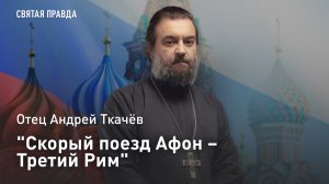 «Скорый поезд Афон – Третий Рим»: Отец Андрей Ткачёв о точке опоры всей русской жизни