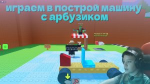 ИГРАЕМ В ПОСТРОЙ 🚙МАШИНУ🚙 С АРБУЗИКОМ!