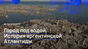 Город под водой. История аргентинской Атлантиды