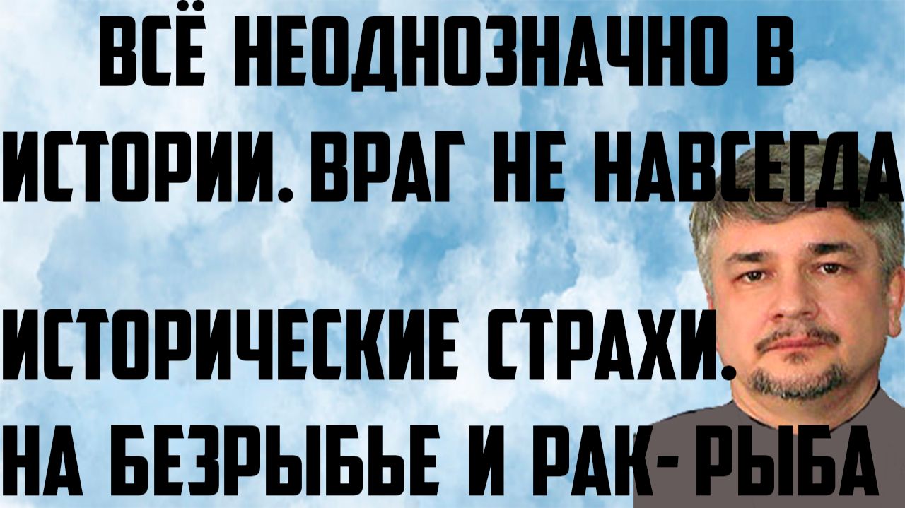 Ищенко: Всё неоднозначно в истории. Враг не навсегда. Исторические страхи. На безрыбье и рак- рыба.