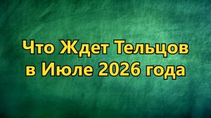 Что Ждет ТЕЛЬЦОВ в ИЮЛЕ 2026 года