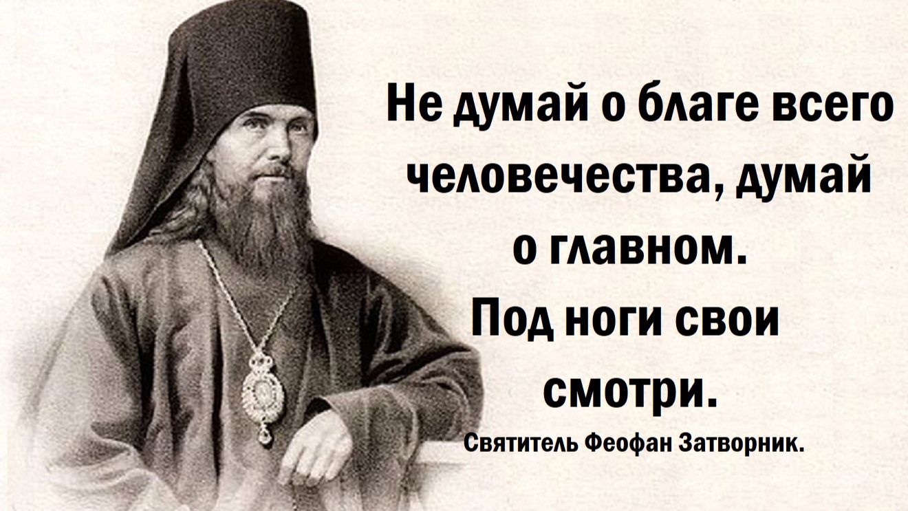 Не думай о благе человечества, думай о главном. Под ноги свои смотри. Святитель Феофан Затворник.