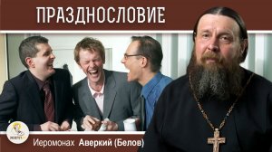 ПРАЗДНОСЛОВИЕ.  Когда беседа превращается в празднословие?  Иеромонах Аверкий (Белов)
