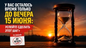 У вас осталось время только до вечера 15 июня. Успейте сделать этот шаг.