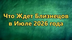 Что Ждет БЛИЗНЕЦОВ в ИЮЛЕ 2026 года