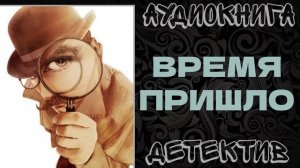 АУДИОКНИГА ДЕТЕКТИВ: ВРЕМЯ ПРИШЛО