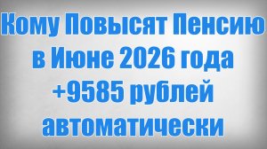 Кому Повысят Пенсию в Июне 2026 года +9585 рублей автоматически