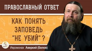 Как понять заповедь «не убий» ?  Иеромонах Аверкий Белов