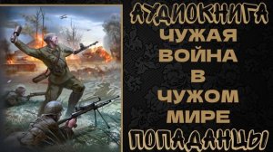 АУДИОКНИГА ПОПАДАНЦЫ: ЧУЖАЯ ВОЙНА В ЧУЖОМ МИРЕ. КНИГА 1