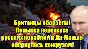 Британцы оборзели! Попытка перехвата русских кораблей в Ла-Манше обернулось конфузом!