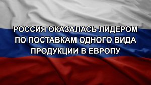 Россия оказалась лидером по поставкам одного вида продукции в Европу