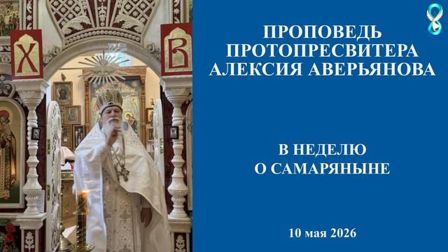 Проповедь Протопресвитера Алексия Аверьянова в неделю о Самаряныне. 10 мая 2026 года