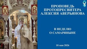 Проповедь Протопресвитера Алексия Аверьянова в неделю о Самаряныне. 10 мая 2026 года