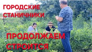1298 Стройка продолжается.Помощь пришла. Городские Станичники Работают.