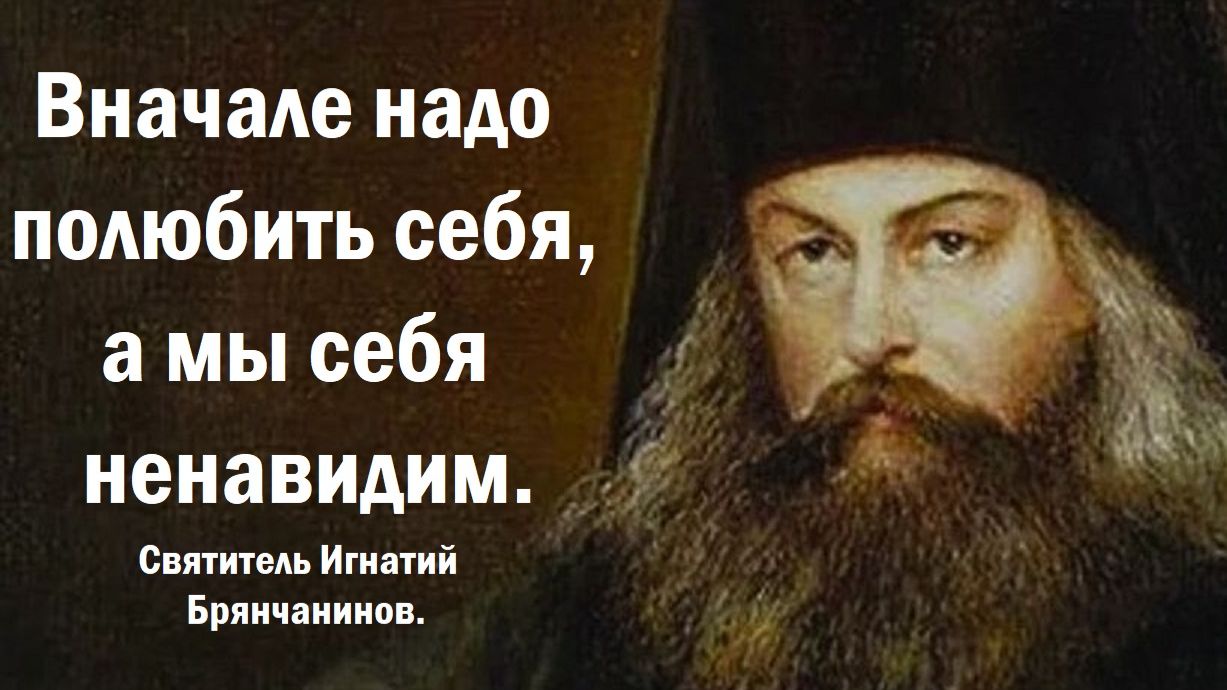 Вначале надо полюбить себя, а мы себя ненавидим. Святитель Игнатий Брянчанинов.