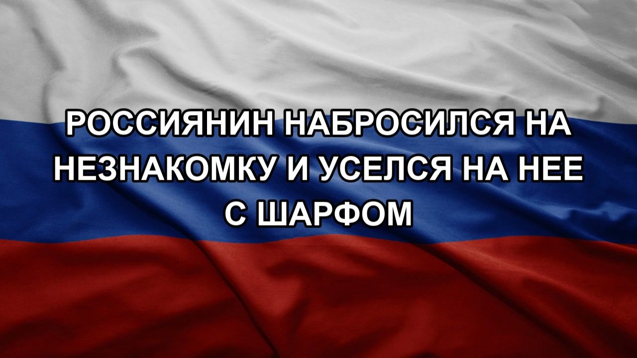Россиянин набросился на незнакомку и уселся на нее с шарфом. Крупное окружение войск