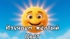 ИЗУЧАЕМ ЖЁЛТЫЙ ЦВЕТ. РАЗВИВАЮЩЕЕ ВИДЕО ДЛЯ МАЛЫШЕЙ.