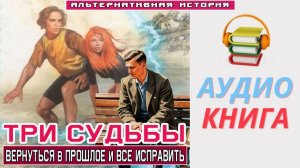 #Аудиокнига. «ТРИ СУДЬБЫ! Вернуться в прошлое и все исправить». #Попаданцы# Альтернативная история.