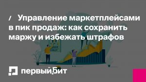 Управление маркетплейсами в пик продаж: как сохранить маржу и избежать штрафов | Первый Бит