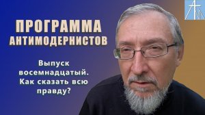 Как сказать всю правду? Программа антимодернистов. Выпуск восемнадцатый