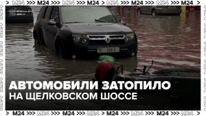 Автомобили затопило на Щелковском шоссе из-за ливней - Москва 24