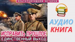 #Аудиокнига. «ИСПРАВИТЬ ПРОШЛОЕ! Единственный выход». #Попаданцы#БоеваяФантастика
