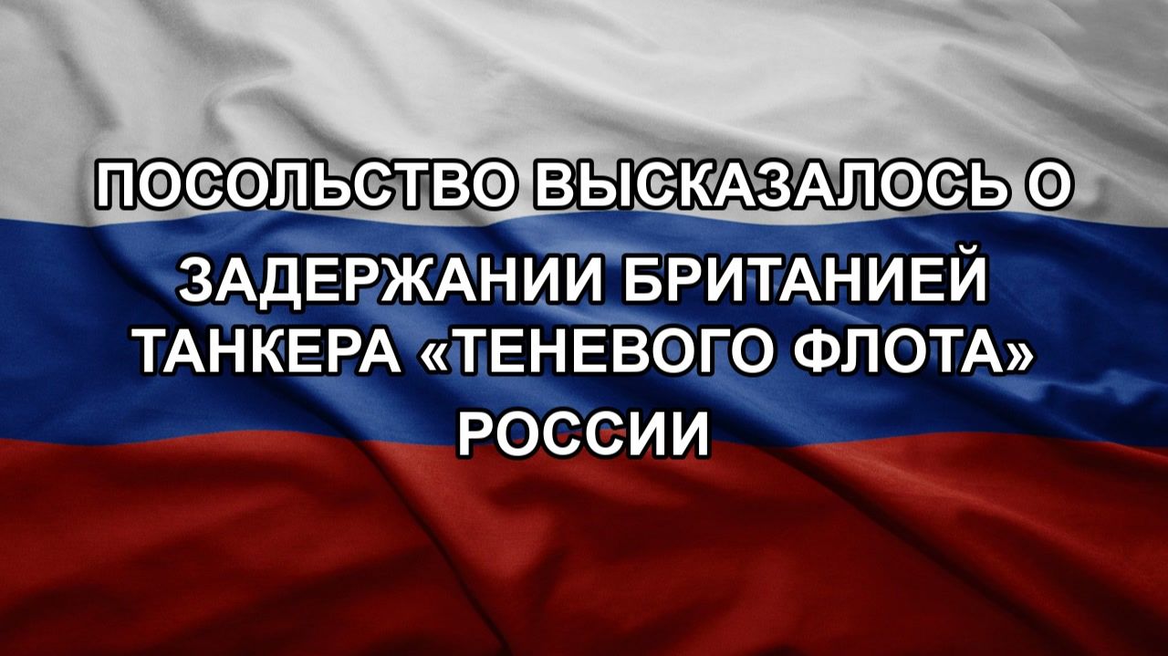 Посольство высказалось о задержании Британией танкера «теневого флота» России
