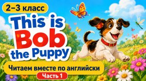 Читаем вместе. Часть 1 Bob the Puppy История про щенка Боба на английском