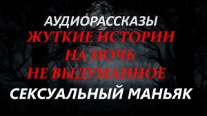 СТРАШНЫЕ РАССКАЗЫ НА НОЧЬ-СЕКСУАЛЬНЫЙ МАНЬЯК