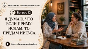 Вопрос 12. Я думаю, что если приму ислам, то предам Иисуса.