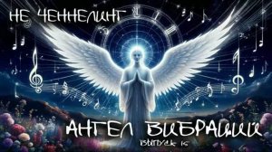 Ангел Вибраций. 15 выпуск. НЕ ЧЕННЕЛИНГ