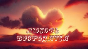 Любовь возродится!