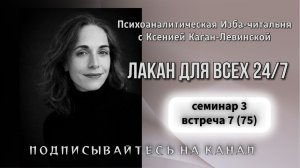 75 встреча (семинар 3, встреча 7) «Лакан для всех 24/7», ведущая Ксения Каган-Левинская