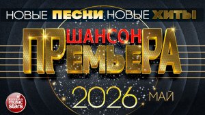 ШАНСОН ПРЕМЬЕРА ✪ САМЫЕ НОВЫЕ ПЕСНИ ✪ САМЫЕ НОВЫЕ ДУШЕВНЫЕ ХИТЫ ✪ CHANSON PREMIERE ✪ МАЙ 2026