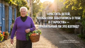 Вып. 777 «Растить детей, чтобы они заботились о тебе в старости» — правильный ли это взгляд
