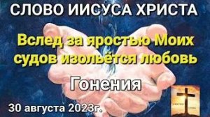 «Вслед за яростью Моих судов изольётся любовь», «Гонения» — слово Иисуса Христа 30.08.23