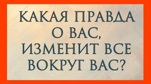 КАКАЯ ПРАВДА О ВАС ИЗМЕНИТ ВСЕ ВОКРУГ ВАС?