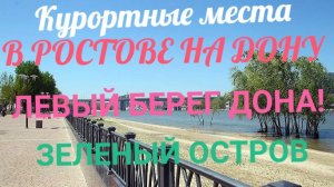 КУРОРТНЫЕ МЕСТА РОСТОВА НА ДОНУ! ЛЕВЫЙ БЕРЕГ ДОНА,ЗЕЛЁНЫЙ ОСТРОВ