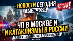 НОВОСТИ СЕГОДНЯ 16 .06.2026 | ЧП в Москве, катаклизмы , события дня, происшествия в России