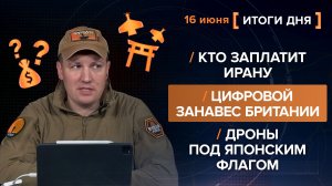 Кто заплатит Ирану. Цифровой занавес Британии. Дроны под японским флагом - итоги 16 июня