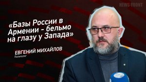 «Базы России в Армении - бельмо на глазу у Запада» - Евгений Михайлов