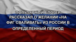 Популярный блогер рассказал о желании «на фиг сваливать» из России в определенный период. Орешник
