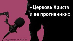 Бодрое утро 16.06.26 - «Церковь Христа и ее противники»