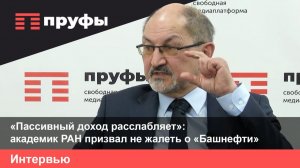 «Пассивный доход расслабляет»:  академик РАН призвал не жалеть о «Башнефти»