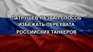 Патрушев назвал способ избежать перехвата российских танкеров