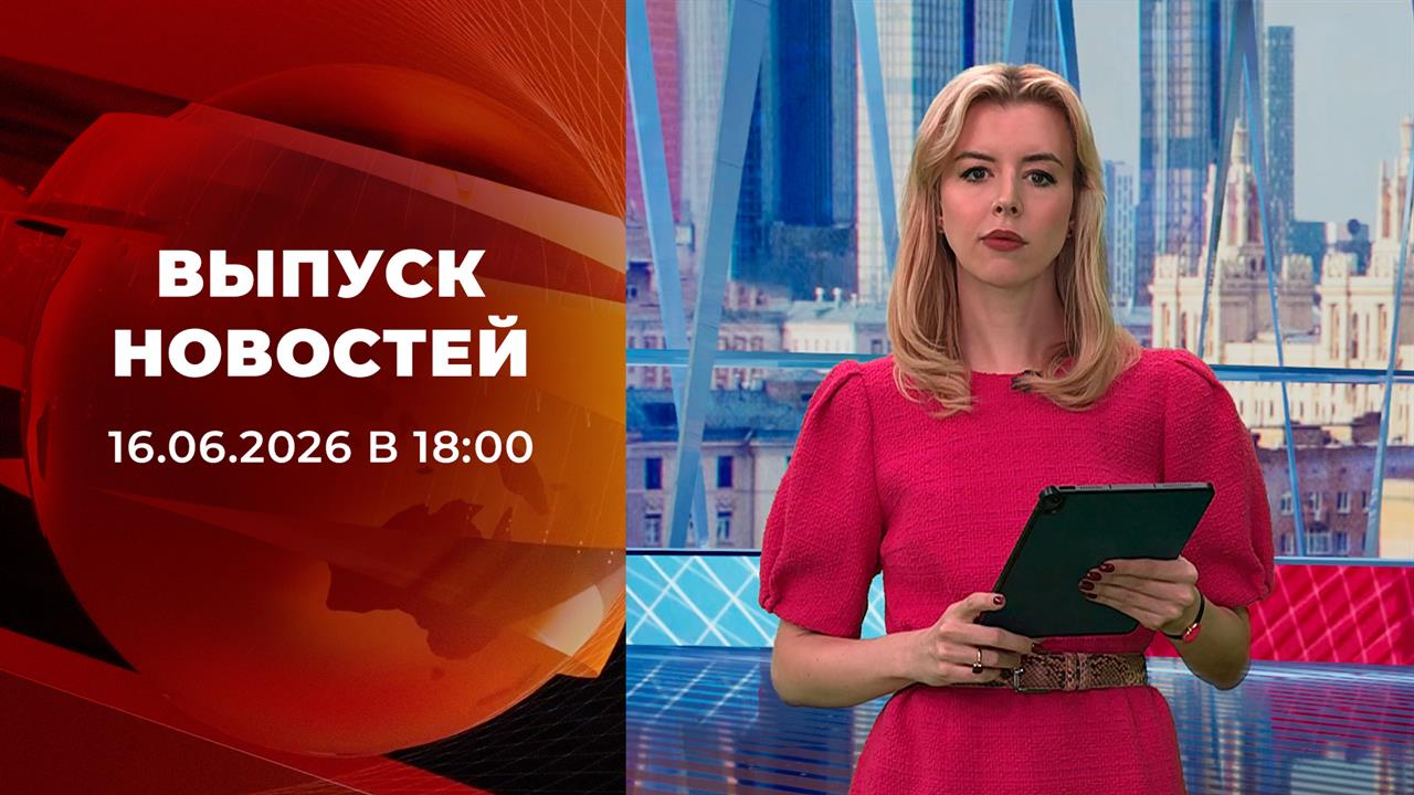 Выпуск новостей в 18:00 от 16.06.2026 смотреть онлайн