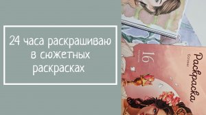 24 ЧАСА РАСКРАШИВАЮ В СЮЖЕТНЫХ РАСКРАСКАХ