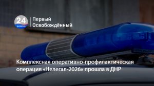 Комплексная оперативно-профилактическая операция «Нелегал‑2026» прошла в ДНР. 16.06.2026