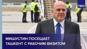 Мишустин посещает Ташкент с рабочим визитом