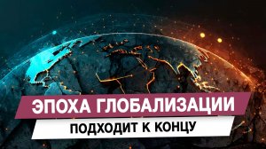 Эпоха глобализации подходит к концу